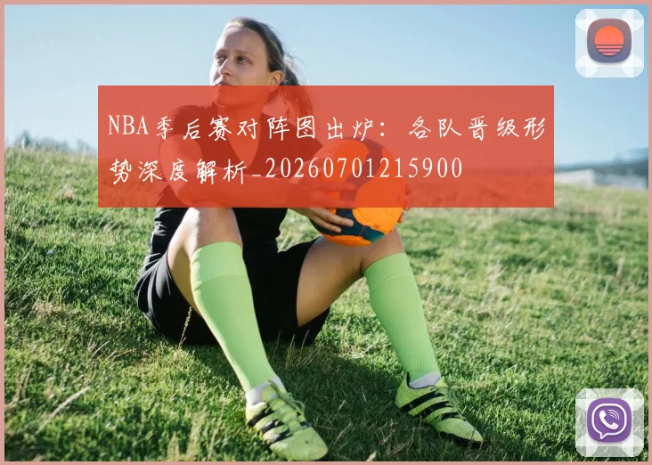 NBA季后赛对阵图出炉：各队晋级形势深度解析_20260701215900