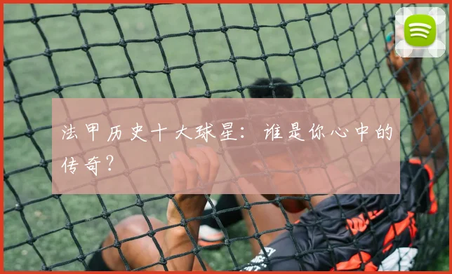 法甲历史十大球星：谁是你心中的传奇？