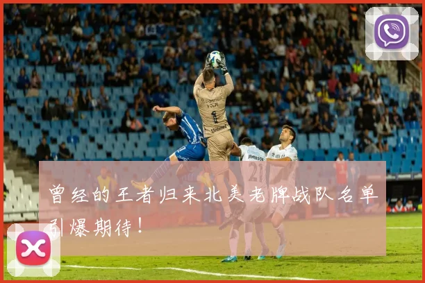 曾经的王者归来北美老牌战队名单引爆期待！