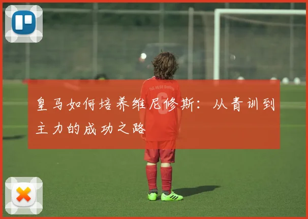 皇马如何培养维尼修斯：从青训到主力的成功之路