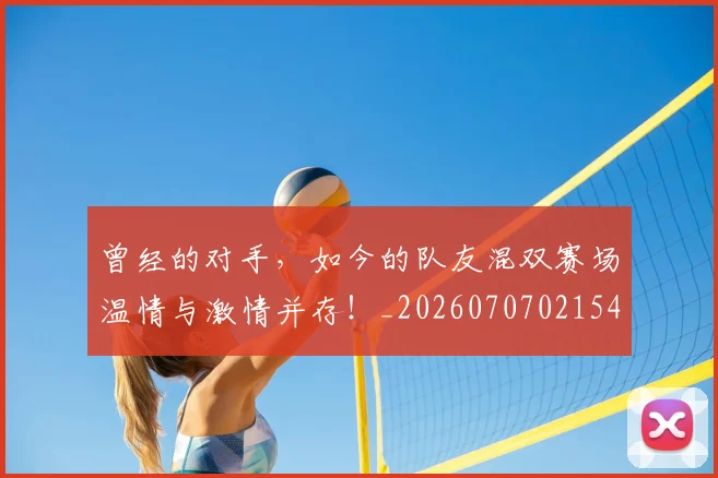 曾经的对手，如今的队友混双赛场温情与激情并存！_20260707021543