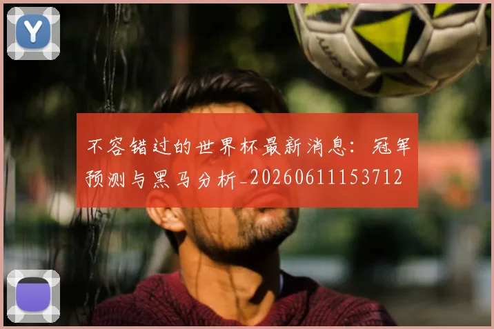 不容错过的世界杯最新消息：冠军预测与黑马分析_20260611153712
