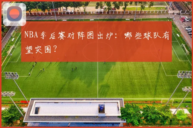 NBA季后赛对阵图出炉：哪些球队有望突围？