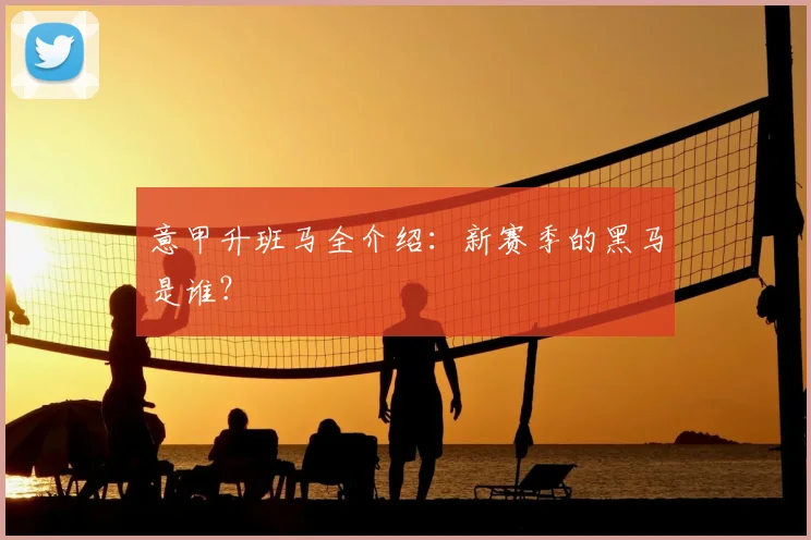 意甲升班马全介绍：新赛季的黑马是谁？