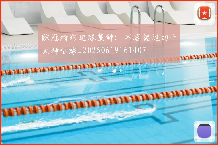 欧冠精彩进球集锦：不容错过的十大神仙球_20260619161407