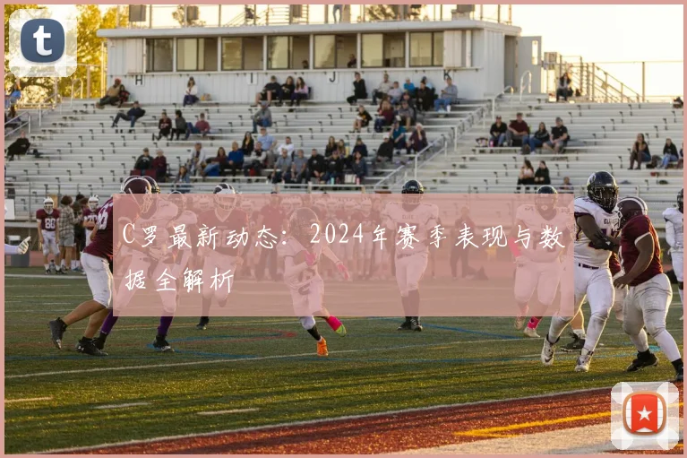 C罗最新动态：2024年赛季表现与数据全解析