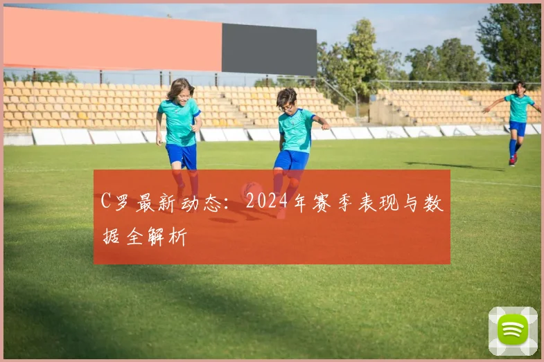 C罗最新动态：2024年赛季表现与数据全解析