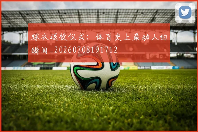 球衣退役仪式:体育史上最动人的瞬间_20260708191712