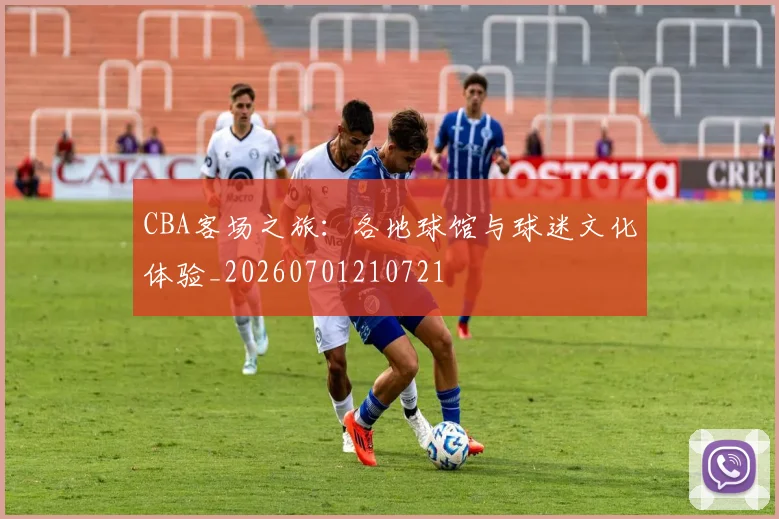 CBA客场之旅：各地球馆与球迷文化体验_20260701210721