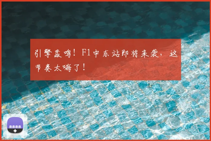 引擎轰鸣!F1中东站即将来袭,这节奏太嗨了!