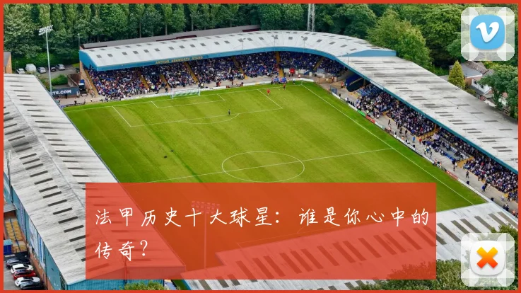 法甲历史十大球星：谁是你心中的传奇？