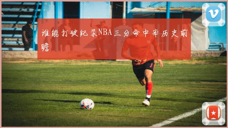 谁能打破纪录NBA三分命中率历史前瞻