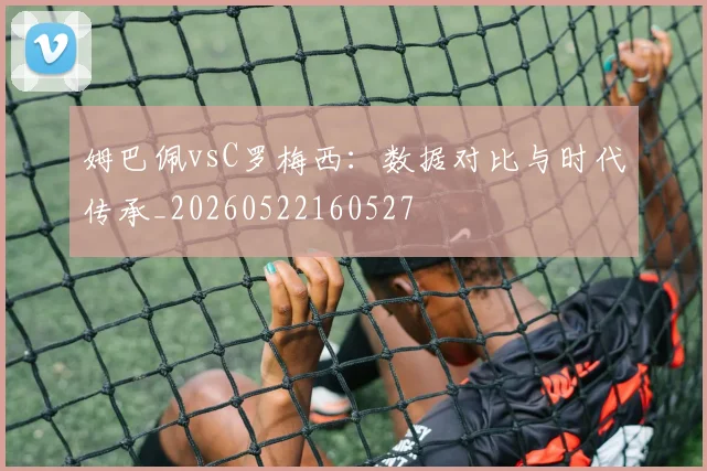 姆巴佩vsC罗梅西：数据对比与时代传承_20260522160527