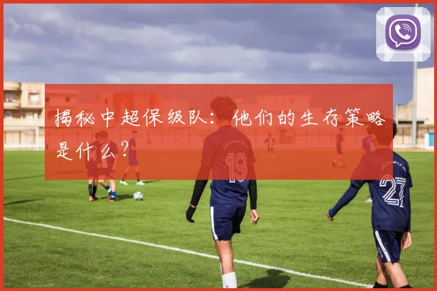 揭秘中超保级队：他们的生存策略是什么？