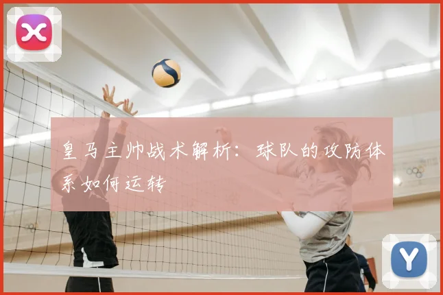 皇马主帅战术解析：球队的攻防体系如何运转