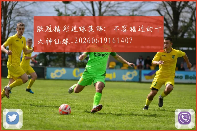 欧冠精彩进球集锦：不容错过的十大神仙球_20260619161407