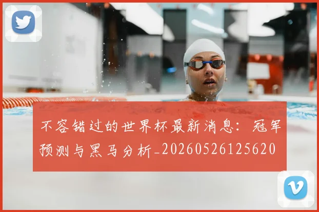 不容错过的世界杯最新消息：冠军预测与黑马分析_20260526125620