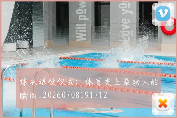 球衣退役仪式：体育史上最动人的瞬间_20260708191712