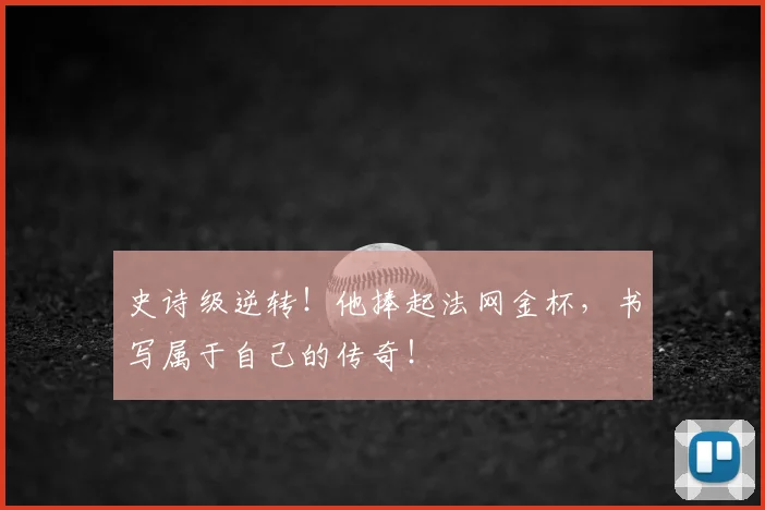 史诗级逆转！他捧起法网金杯，书写属于自己的传奇！