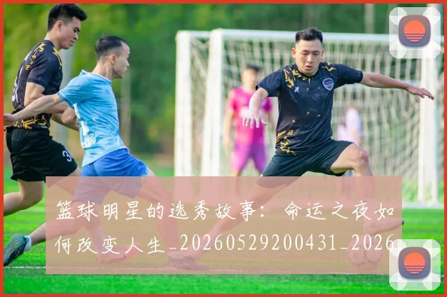 篮球明星的选秀故事：命运之夜如何改变人生_20260529200431_20260708200701