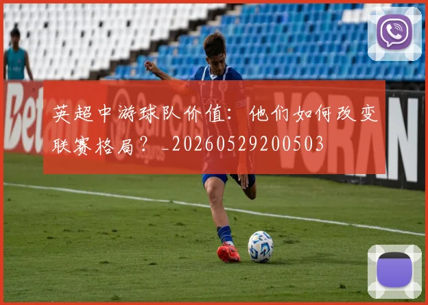 英超中游球队价值：他们如何改变联赛格局？_20260529200503