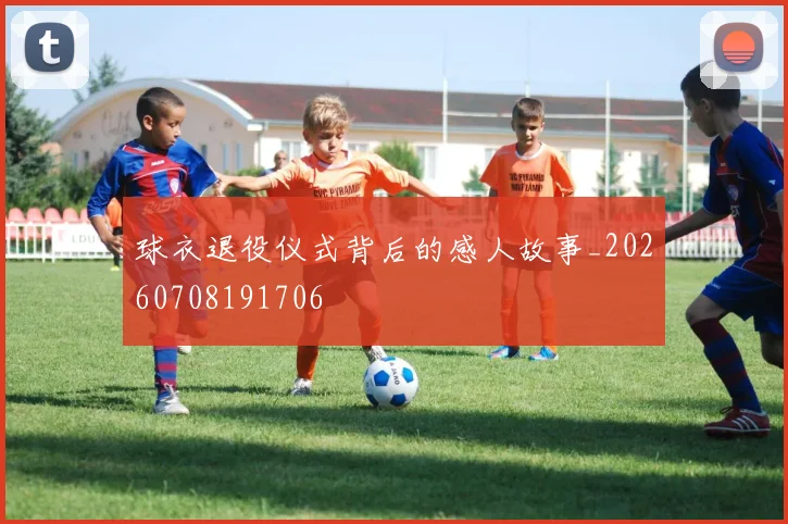 球衣退役仪式背后的感人故事_20260708191706