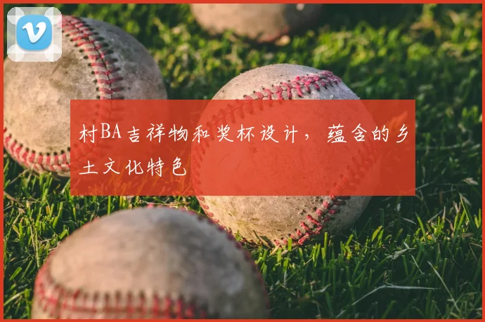 村BA吉祥物和奖杯设计，蕴含的乡土文化特色