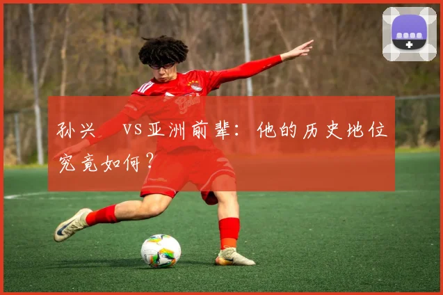 孙兴慜vs亚洲前辈：他的历史地位究竟如何？