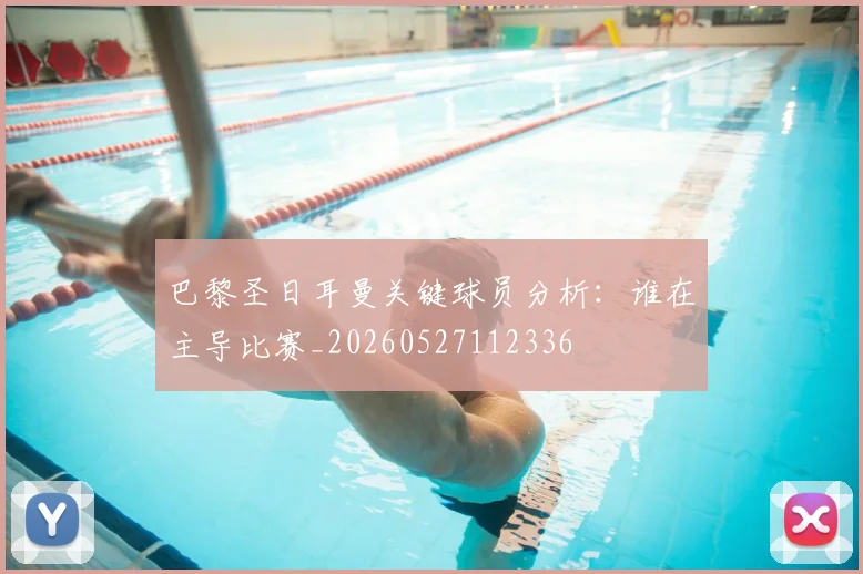 巴黎圣日耳曼关键球员分析：谁在主导比赛_20260527112336