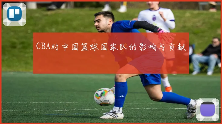 CBA对中国篮球国家队的影响与贡献