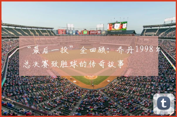 “最后一投”全回顾：乔丹1998年总决赛致胜球的传奇故事