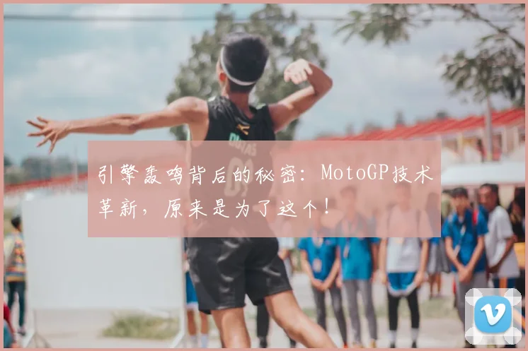 引擎轰鸣背后的秘密：MotoGP技术革新，原来是为了这个！