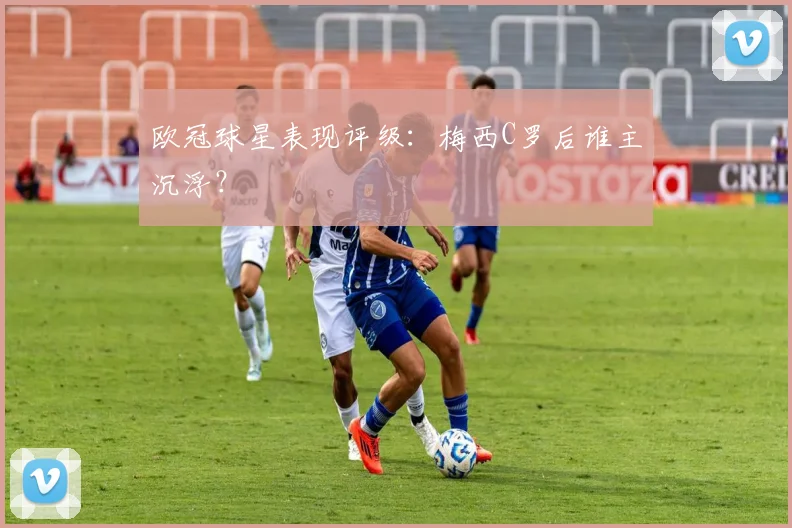 欧冠球星表现评级：梅西C罗后谁主沉浮？