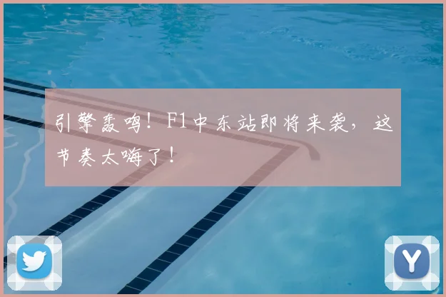 引擎轰鸣！F1中东站即将来袭，这节奏太嗨了！