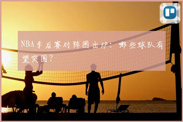 NBA季后赛对阵图出炉：哪些球队有望突围？