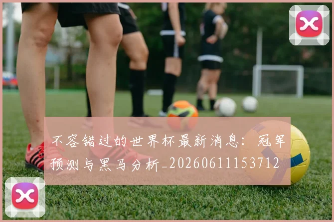 不容错过的世界杯最新消息：冠军预测与黑马分析_20260611153712