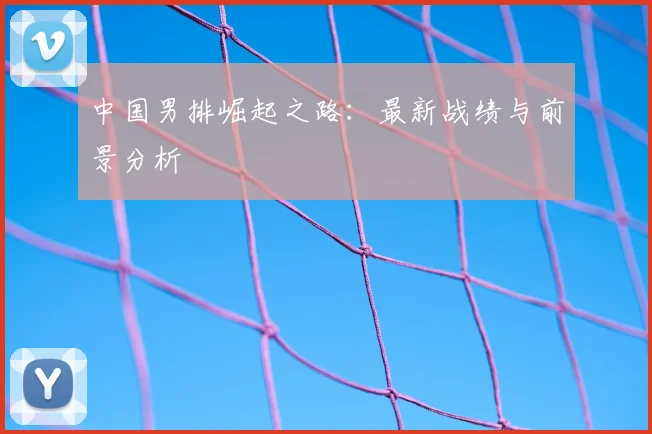 中国男排崛起之路:最新战绩与前景分析