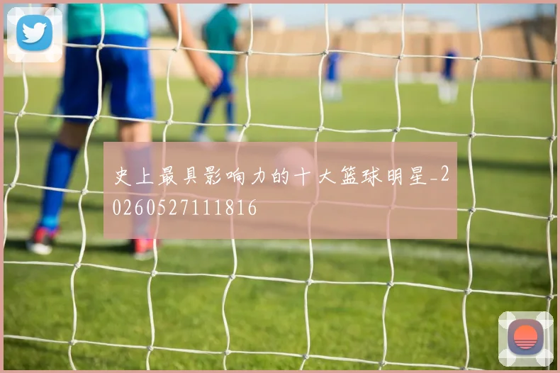 史上最具影响力的十大篮球明星_20260527111816